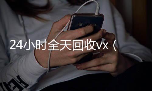 24小时全天回收v收购微信号秒结账x（24小时全天回收支付宝联系方式）